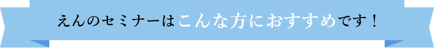 えんのセミナーはこんな方におすすめです！