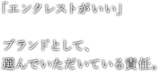 「エンクレストがいい」 ブランドとして、選んでいただいている責任。