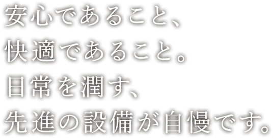 安心であること、快適であること。日常を潤す、先進の設備が自慢です。