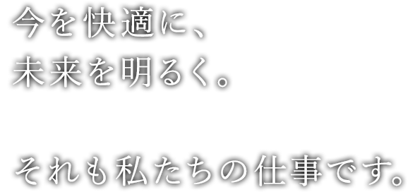 今を快適に、未来を明るく。それも私たちの仕事です。