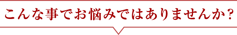 こんな事でお悩みではありませんか？