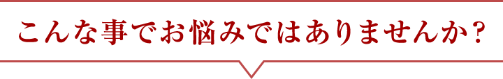 こんな事でお悩みではありませんか？